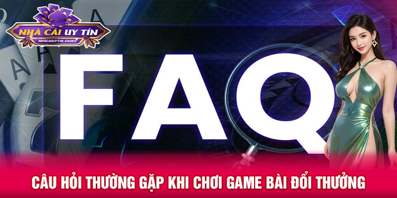 Câu hỏi thường gặp khi chơi game bài đổi thưởng