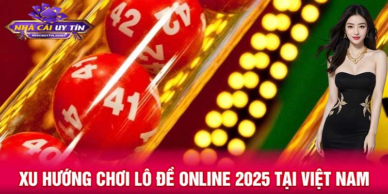 Xu hướng chơi lô đề online 2025 tại Việt Nam